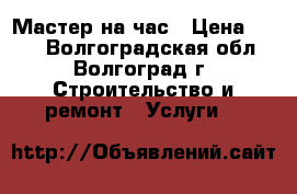 Мастер на час › Цена ­ 100 - Волгоградская обл., Волгоград г. Строительство и ремонт » Услуги   